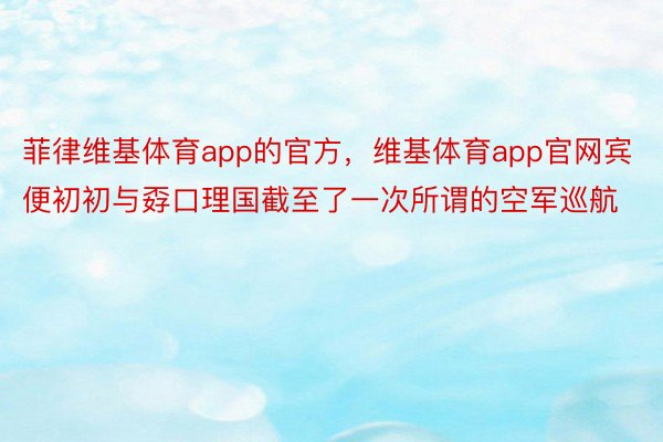 菲律维基体育app的官方，维基体育app官网宾便初初与孬口理国截至了一次所谓的空军巡航