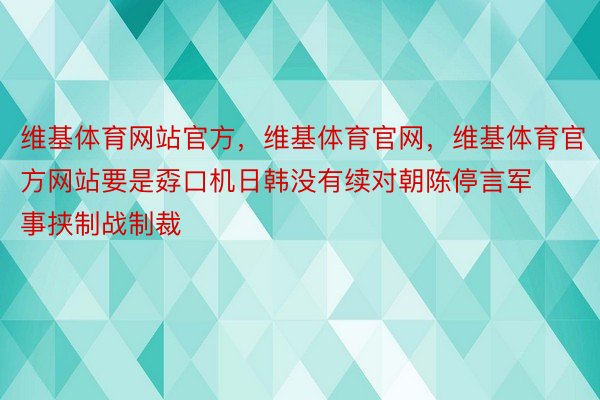 维基体育网站官方，维基体育官网，维基体育官方网站要是孬口机日韩没有续对朝陈停言军事挟制战制裁