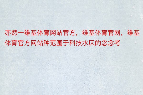 亦然一维基体育网站官方，维基体育官网，维基体育官方网站种范围于科技水仄的念念考