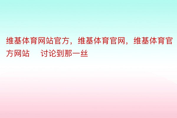 维基体育网站官方，维基体育官网，维基体育官方网站    讨论到那一丝