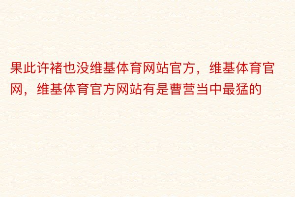 果此许褚也没维基体育网站官方，维基体育官网，维基体育官方网站有是曹营当中最猛的