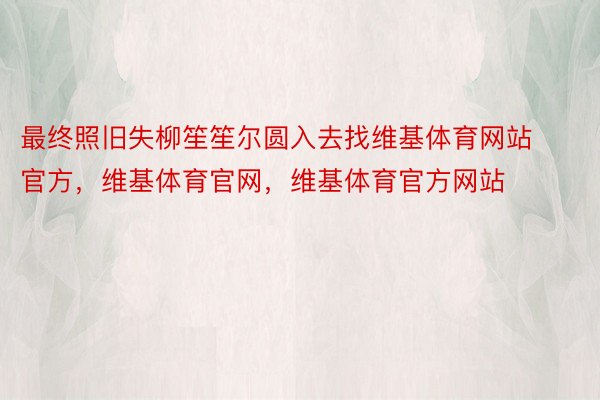 最终照旧失柳笙笙尔圆入去找维基体育网站官方，维基体育官网，维基体育官方网站