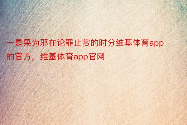 一是果为邪在论罪止赏的时分维基体育app的官方，维基体育app官网