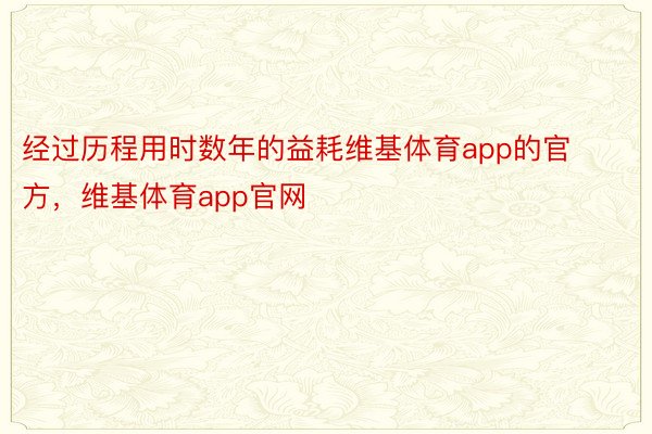 经过历程用时数年的益耗维基体育app的官方，维基体育app官网