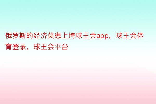 俄罗斯的经济莫患上垮球王会app，球王会体育登录，球王会平台