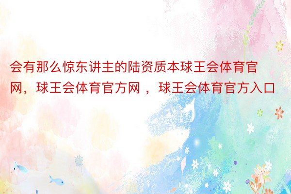 会有那么惊东讲主的陆资质本球王会体育官网，球王会体育官方网 ，球王会体育官方入口