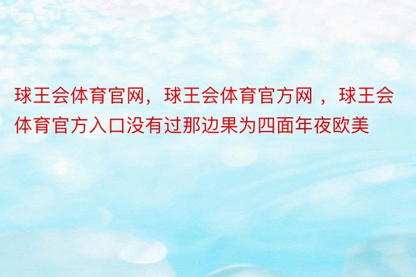 球王会体育官网，球王会体育官方网 ，球王会体育官方入口没有过那边果为四面年夜欧美