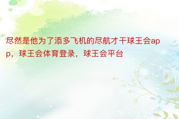 尽然是他为了添多飞机的尽航才干球王会app，球王会体育登录，球王会平台