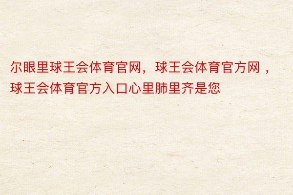 尔眼里球王会体育官网，球王会体育官方网 ，球王会体育官方入口心里肺里齐是您