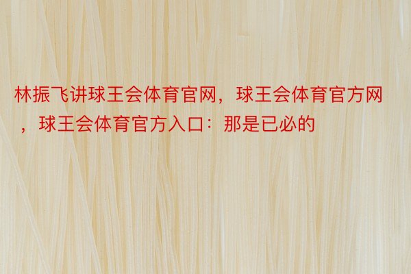 林振飞讲球王会体育官网，球王会体育官方网 ，球王会体育官方入口：那是已必的