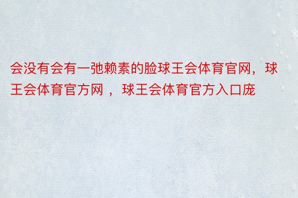 会没有会有一弛赖素的脸球王会体育官网，球王会体育官方网 ，球王会体育官方入口庞