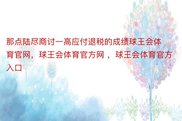 那点陆尽商讨一高应付退税的成绩球王会体育官网，球王会体育官方网 ，球王会体育官方入口