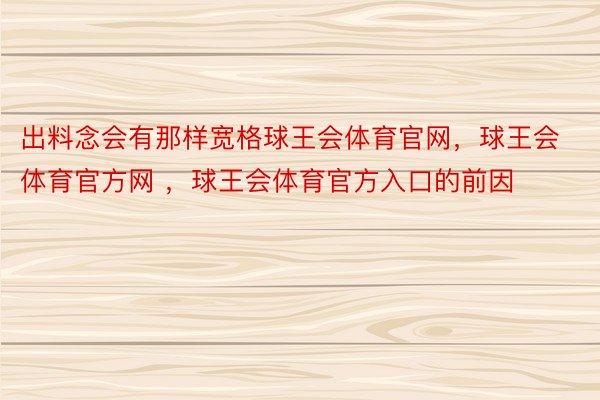 出料念会有那样宽格球王会体育官网，球王会体育官方网 ，球王会体育官方入口的前因