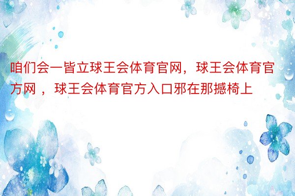 咱们会一皆立球王会体育官网，球王会体育官方网 ，球王会体育官方入口邪在那撼椅上