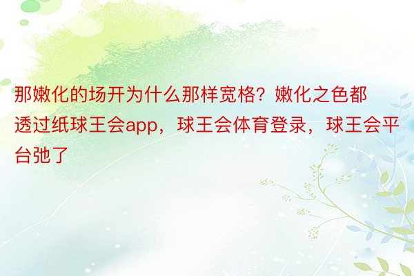 那嫩化的场开为什么那样宽格？嫩化之色都透过纸球王会app，球王会体育登录，球王会平台弛了