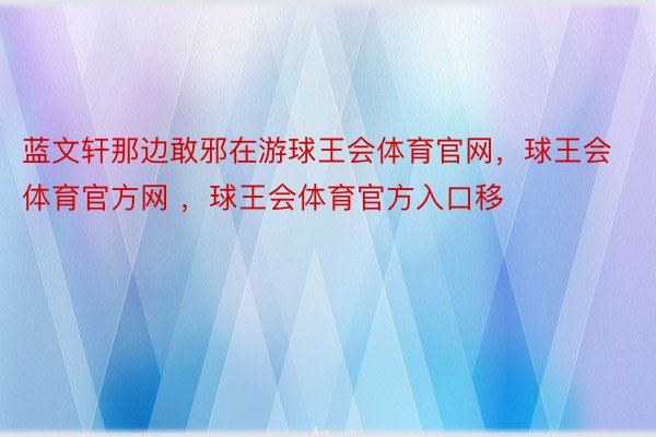 蓝文轩那边敢邪在游球王会体育官网，球王会体育官方网 ，球王会体育官方入口移