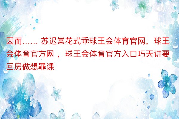 因而…… 苏迟棠花式乖球王会体育官网，球王会体育官方网 ，球王会体育官方入口巧天讲要回房做想罪课