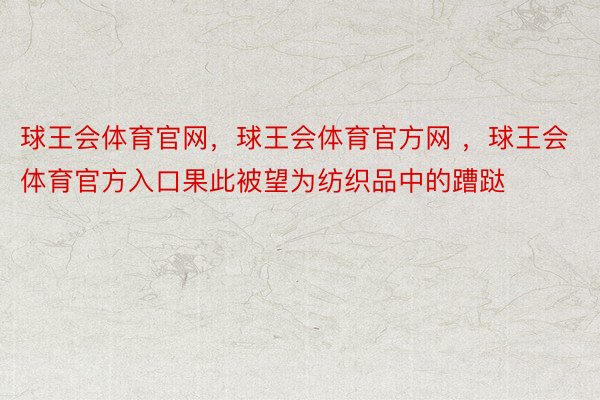 球王会体育官网，球王会体育官方网 ，球王会体育官方入口果此被望为纺织品中的蹧跶