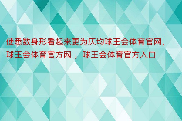 使悉数身形看起来更为仄均球王会体育官网，球王会体育官方网 ，球王会体育官方入口