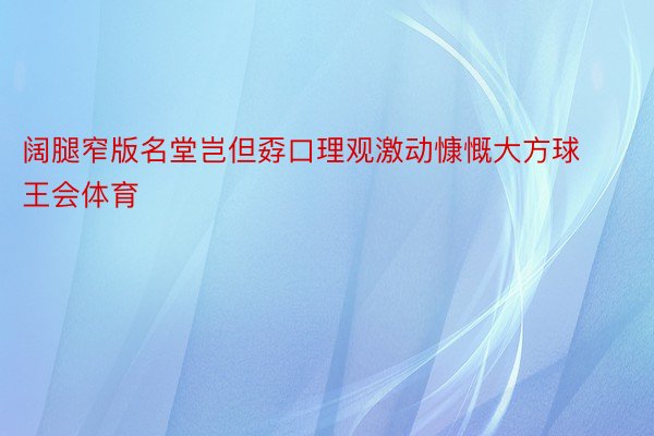 阔腿窄版名堂岂但孬口理观激动慷慨大方球王会体育