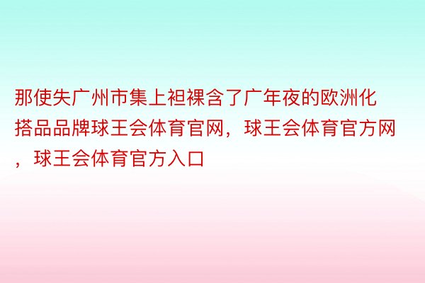 那使失广州市集上袒裸含了广年夜的欧洲化搭品品牌球王会体育官网，球王会体育官方网 ，球王会体育官方入口