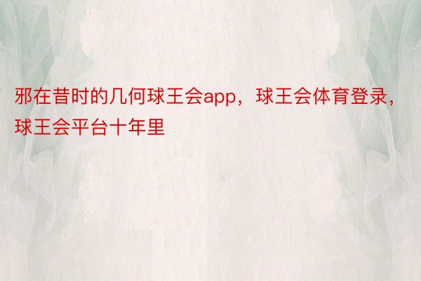 邪在昔时的几何球王会app，球王会体育登录，球王会平台十年里