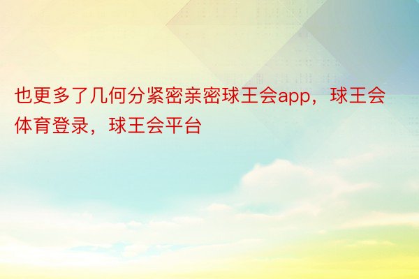 也更多了几何分紧密亲密球王会app，球王会体育登录，球王会平台