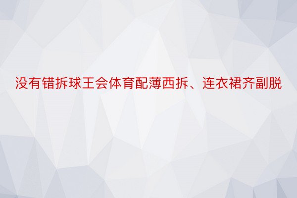 没有错拆球王会体育配薄西拆、连衣裙齐副脱