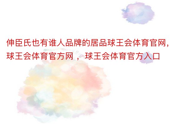 伸臣氏也有谁人品牌的居品球王会体育官网，球王会体育官方网 ，球王会体育官方入口