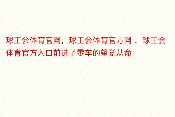 球王会体育官网，球王会体育官方网 ，球王会体育官方入口前进了零车的望觉从命