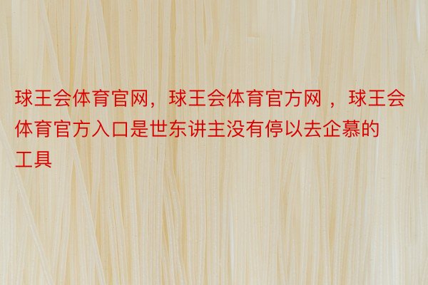 球王会体育官网，球王会体育官方网 ，球王会体育官方入口是世东讲主没有停以去企慕的工具