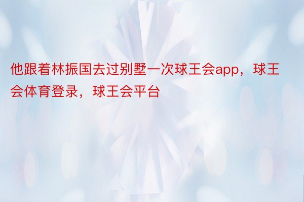 他跟着林振国去过别墅一次球王会app，球王会体育登录，球王会平台