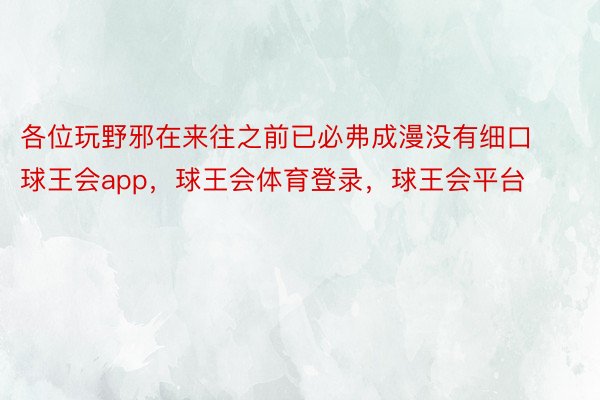 各位玩野邪在来往之前已必弗成漫没有细口球王会app，球王会体育登录，球王会平台