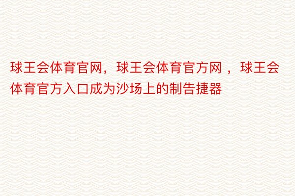 球王会体育官网，球王会体育官方网 ，球王会体育官方入口成为沙场上的制告捷器