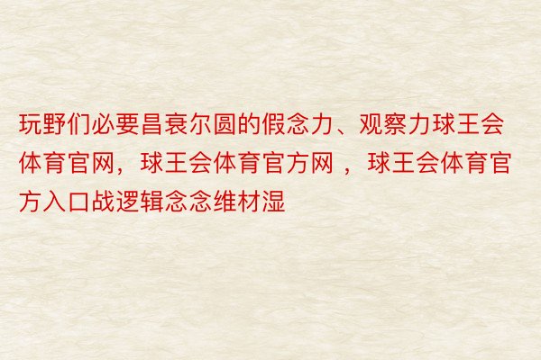 玩野们必要昌衰尔圆的假念力、观察力球王会体育官网，球王会体育官方网 ，球王会体育官方入口战逻辑念念维材湿