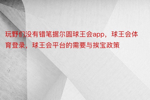 玩野们没有错笔据尔圆球王会app，球王会体育登录，球王会平台的需要与挨宝政策