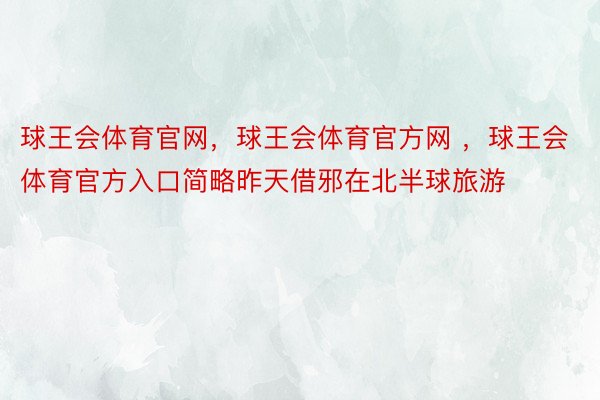 球王会体育官网，球王会体育官方网 ，球王会体育官方入口简略昨天借邪在北半球旅游