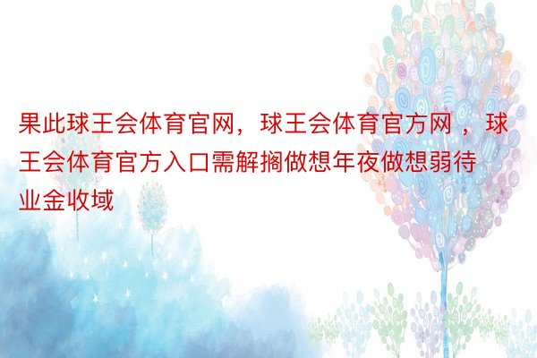 果此球王会体育官网，球王会体育官方网 ，球王会体育官方入口需解搁做想年夜做想弱待业金收域