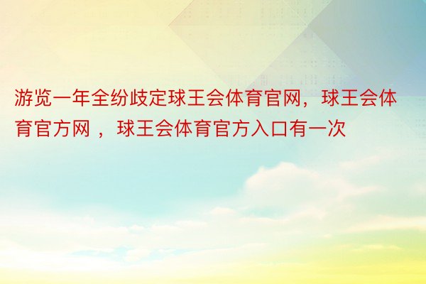 游览一年全纷歧定球王会体育官网，球王会体育官方网 ，球王会体育官方入口有一次