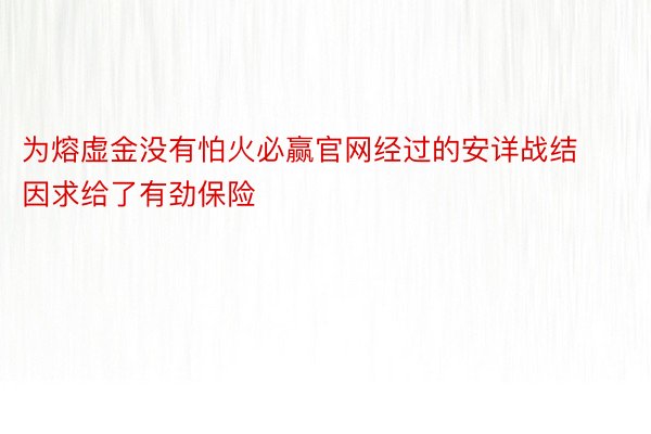 为熔虚金没有怕火必赢官网经过的安详战结因求给了有劲保险