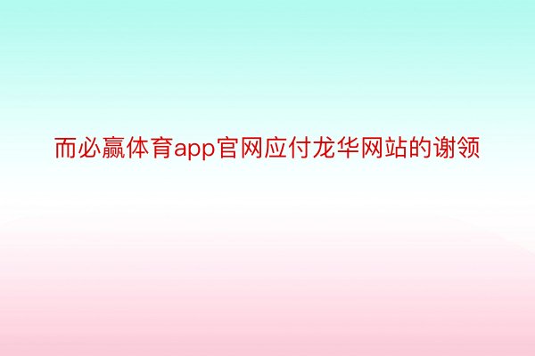 而必赢体育app官网应付龙华网站的谢领