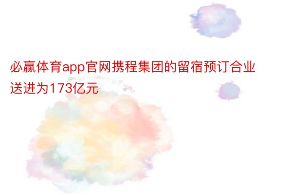 必赢体育app官网携程集团的留宿预订合业送进为173亿元