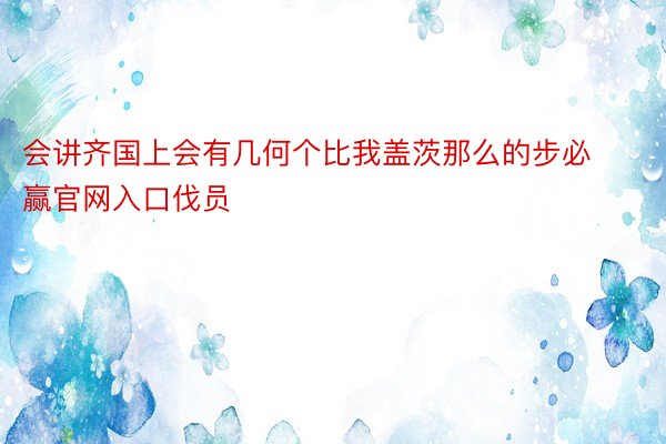 会讲齐国上会有几何个比我盖茨那么的步必赢官网入口伐员