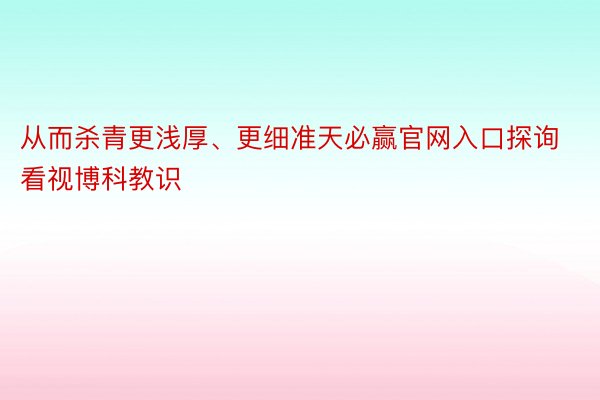 从而杀青更浅厚、更细准天必赢官网入口探询看视博科教识