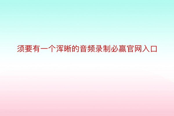 须要有一个浑晰的音频录制必赢官网入口