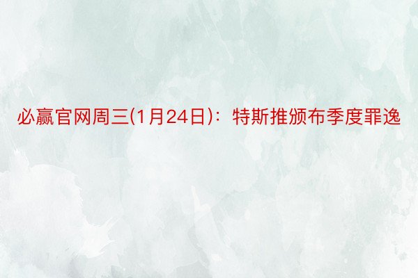 必赢官网周三(1月24日)：特斯推颁布季度罪逸