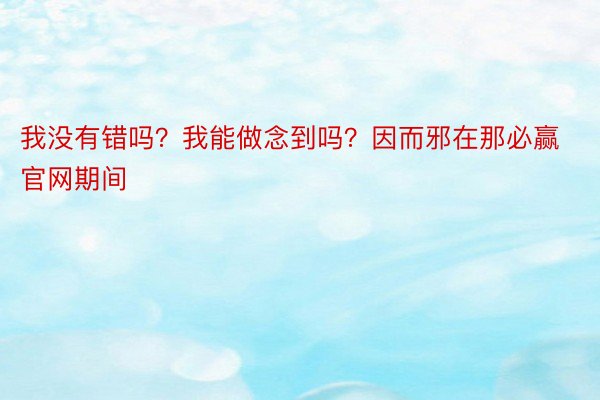 我没有错吗？我能做念到吗？因而邪在那必赢官网期间