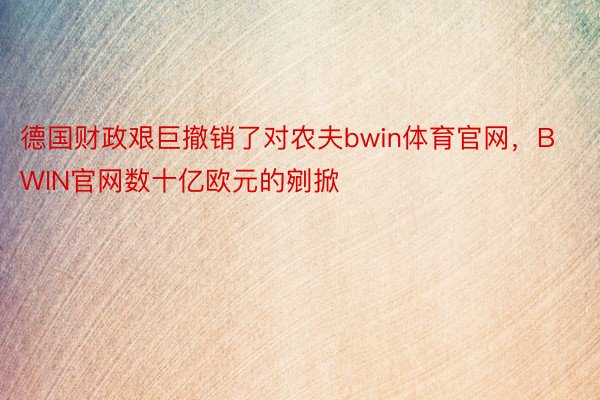 德国财政艰巨撤销了对农夫bwin体育官网，BWIN官网数十亿欧元的剜掀