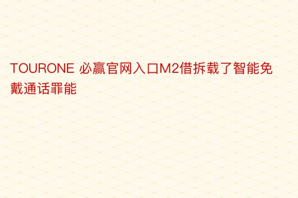 TOURONE 必赢官网入口M2借拆载了智能免戴通话罪能