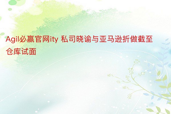 Agil必赢官网ity 私司晓谕与亚马逊折做截至仓库试面